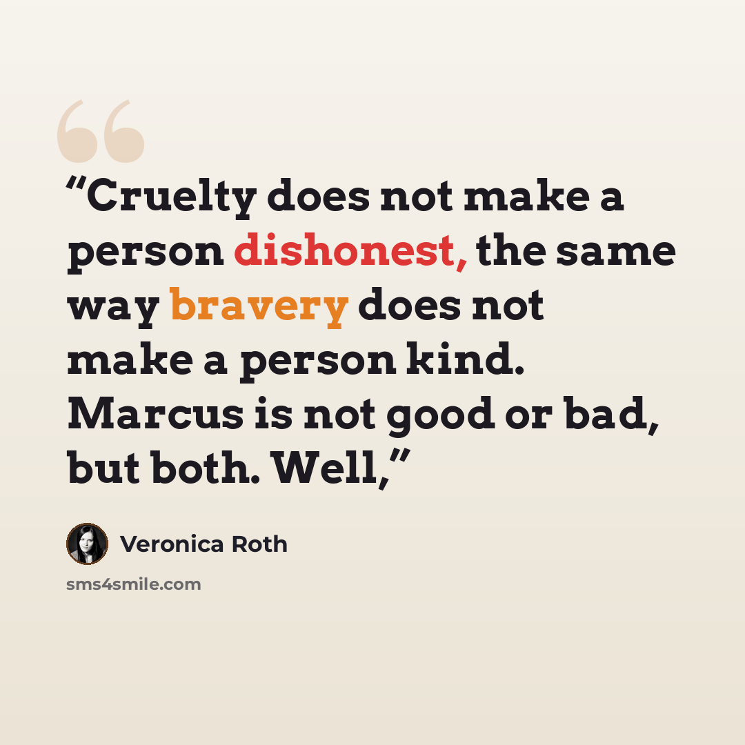 “Cruelty does not make a person dishonest, the same way bravery does not make a person kind. Marcus is not good or bad, but both. Well,” quote by Veronica Roth