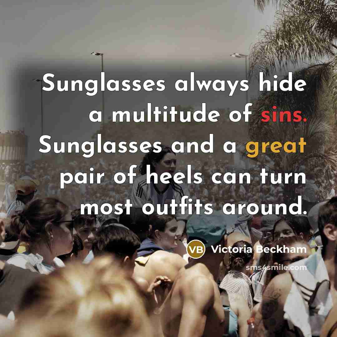 “Sunglasses always hide a multitude of sins. Sunglasses and a great pair of heels can turn most outfits around.” quote by Victoria Beckham