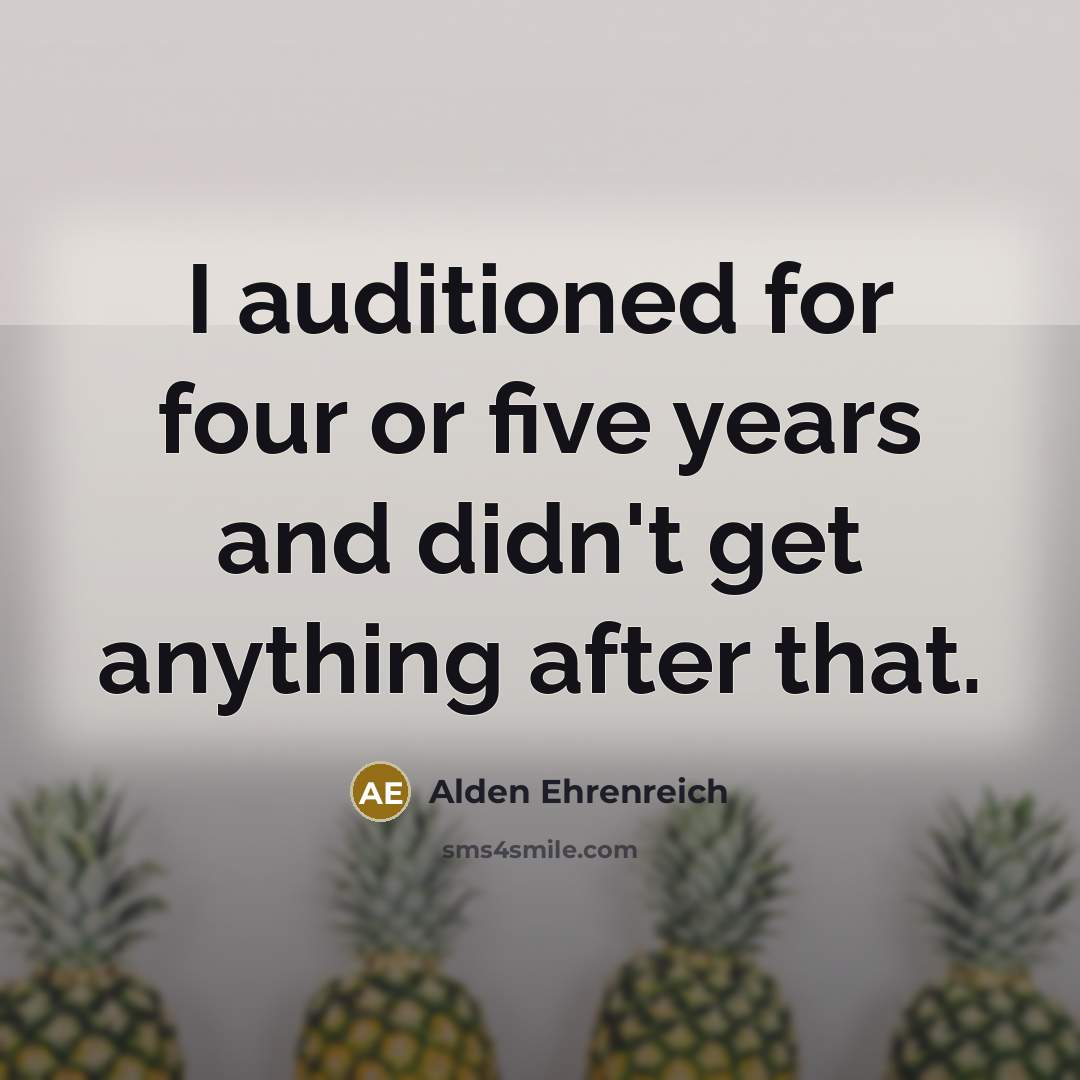 “I auditioned for four or five years and didn't get anything after that.” quote by Alden Ehrenreich