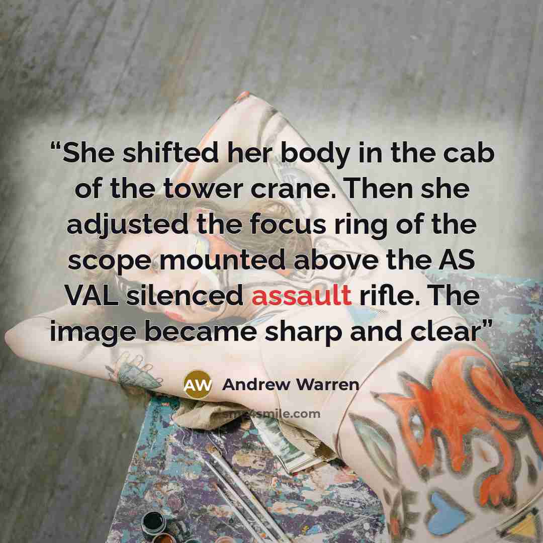 “She shifted her body in the cab of the tower crane. Then she adjusted the focus ring of the scope mounted above the AS VAL silenced assault rifle. The image became sharp and clear” quote by Andrew Warren