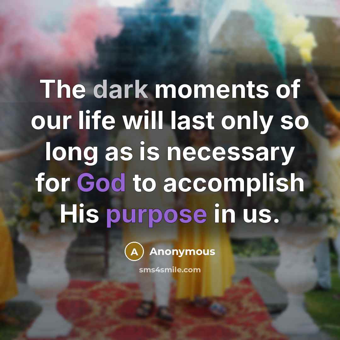 “The dark moments of our life will last only so long as is necessary for God to accomplish His purpose in us.” quote by Anonymous