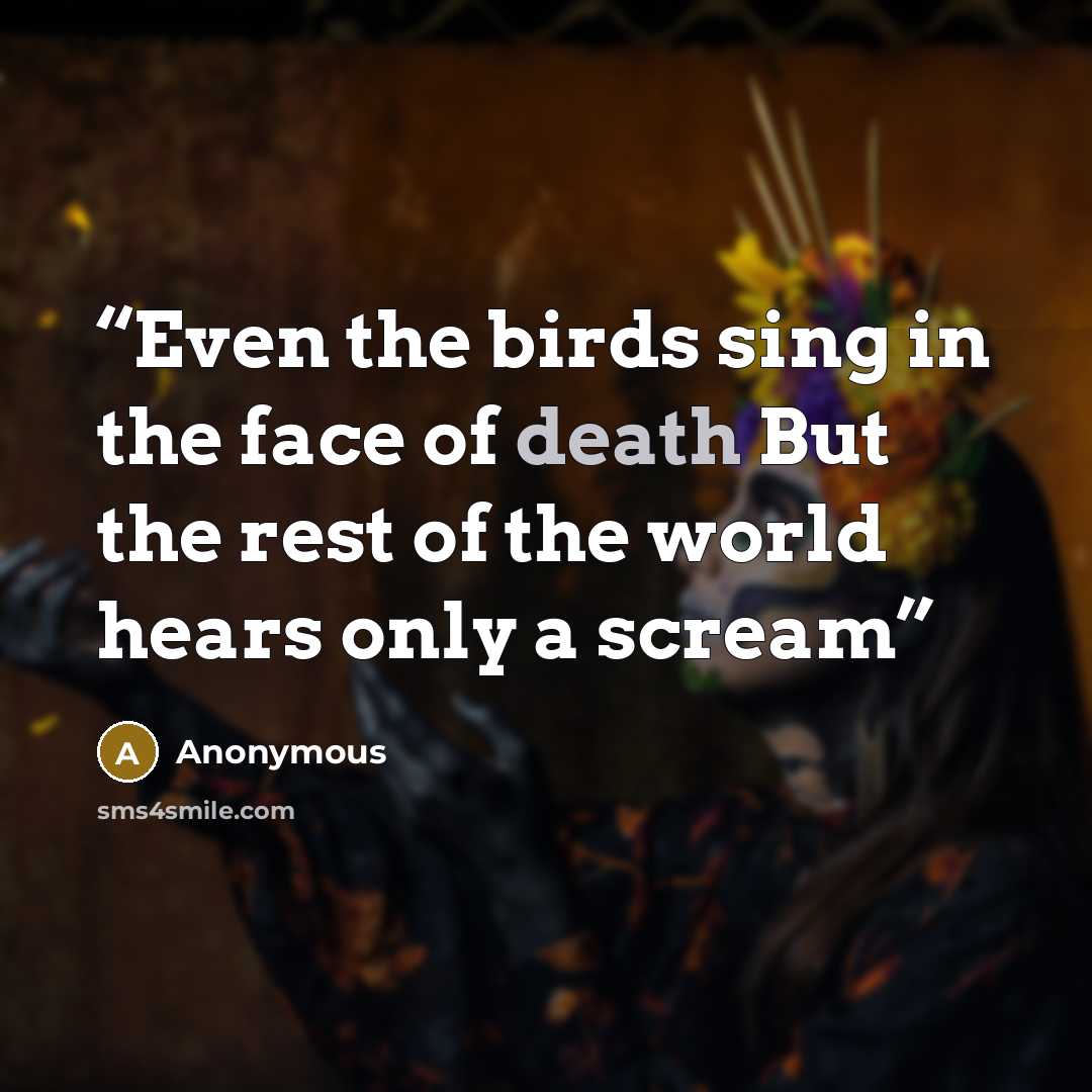 “Even the birds sing in the face of death But the rest of the world hears only a scream” quote by Anonymous