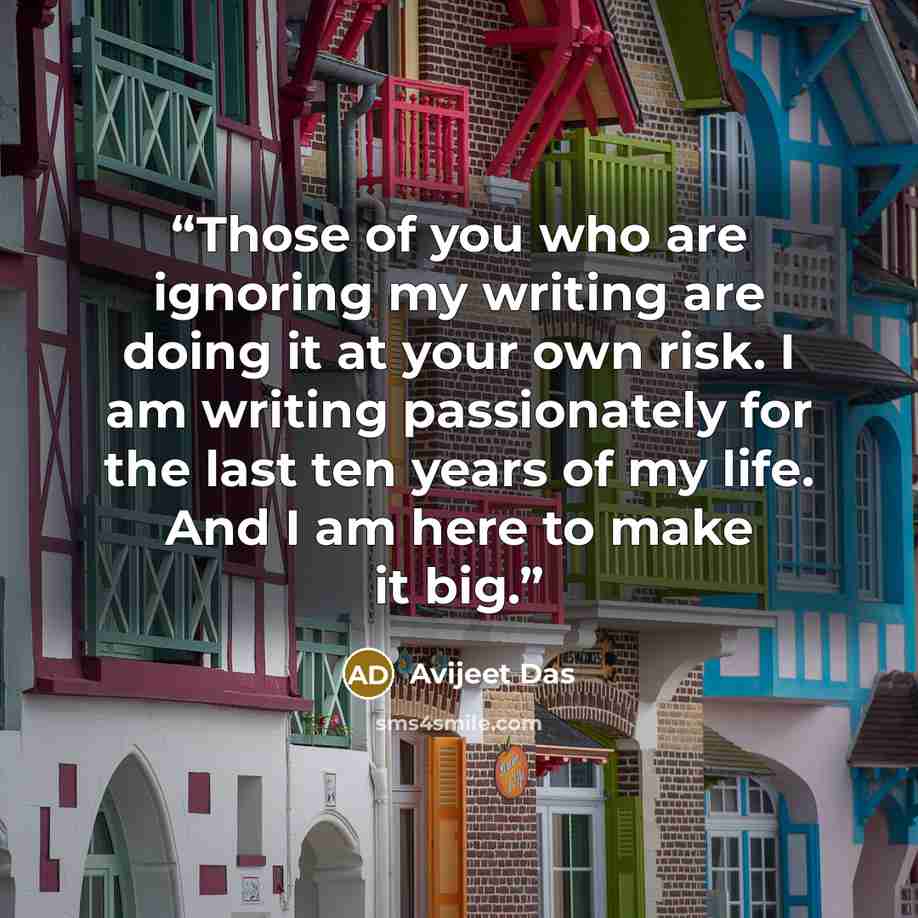 “Those of you who are ignoring my writing are doing it at your own risk. I am writing passionately for the last ten years of my life. And I am here to make it big.” quote by Avijeet Das
