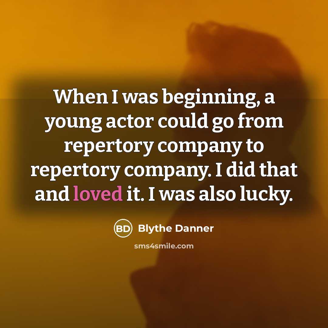 “When I was beginning, a young actor could go from repertory company to repertory company. I did that and loved it. I was also lucky.” quote by Blythe Danner