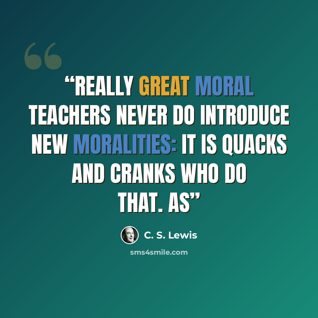 “Really great moral teachers never do introduce new moralities: it is quacks and cranks who do that. As” quote by C. S. Lewis