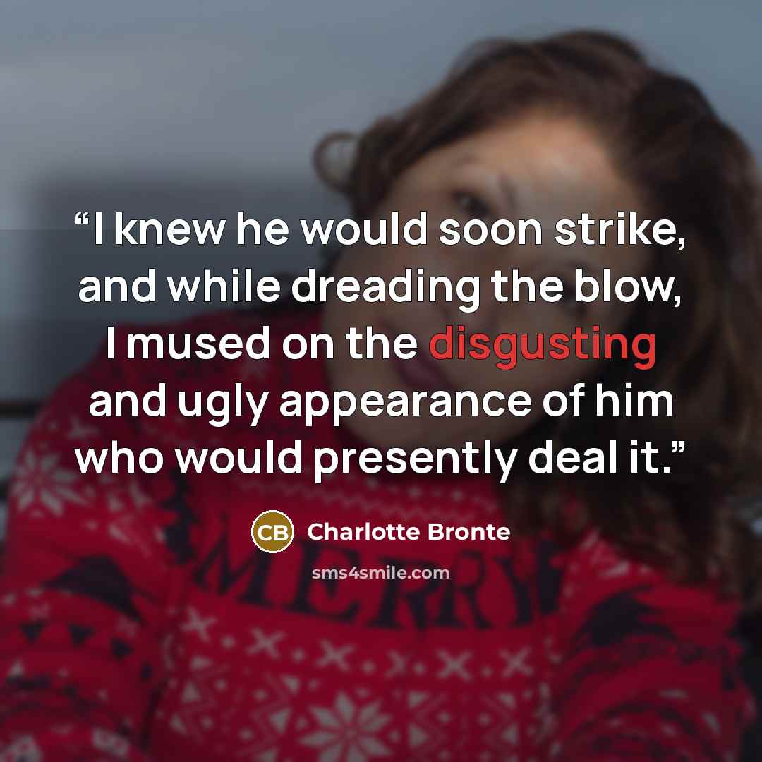 “I knew he would soon strike, and while dreading the blow, I mused on the disgusting and ugly appearance of him who would presently deal it.” quote by Charlotte Brontë