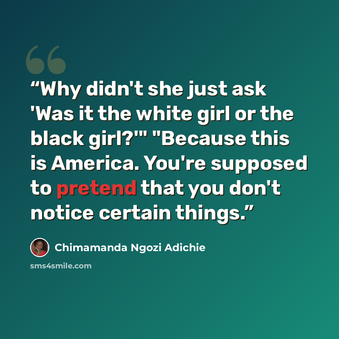 “Why didn't she just ask 'Was it the white girl or the black girl?'" "Because this is America. You're supposed to pretend that you don't notice certain things.” quote by Chimamanda Ngozi Adichie