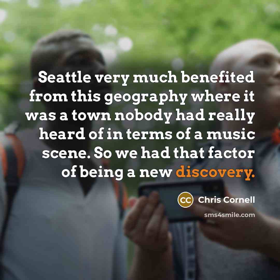 “Seattle very much benefited from this geography where it was a town nobody had really heard of in terms of a music scene. So we had that factor of being a new discovery.” quote by Chris Cornell