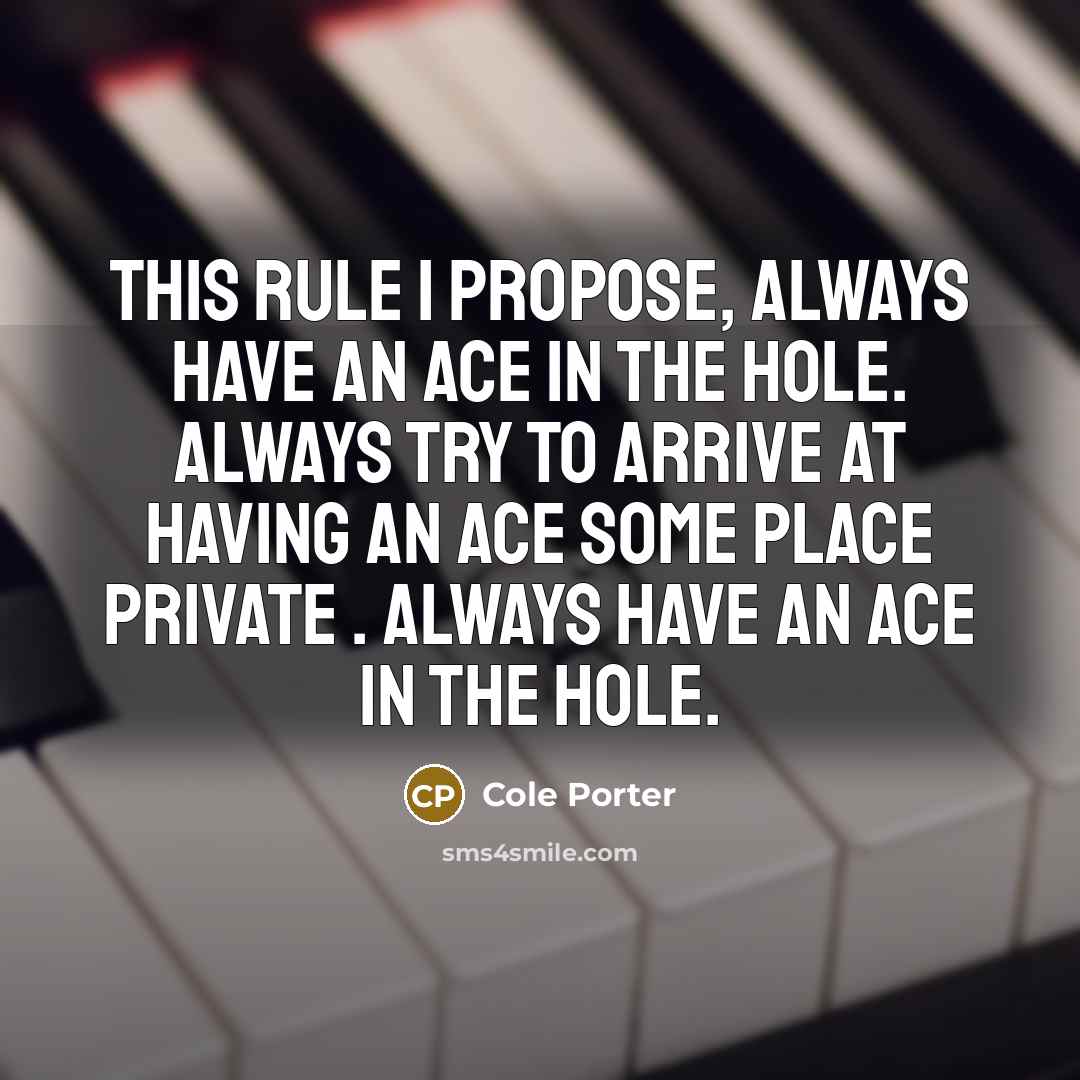 “This rule I propose, Always have an ace in the hole. Always try to arrive at Having an ace some place private . Always have an ace in the hole.” quote by Cole Porter