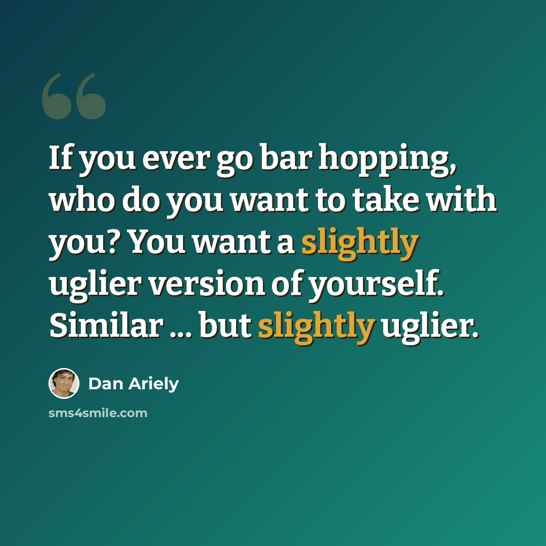 “If you ever go bar hopping, who do you want to take with you? You want a slightly uglier version of yourself. Similar ... but slightly uglier.” quote by Dan Ariely