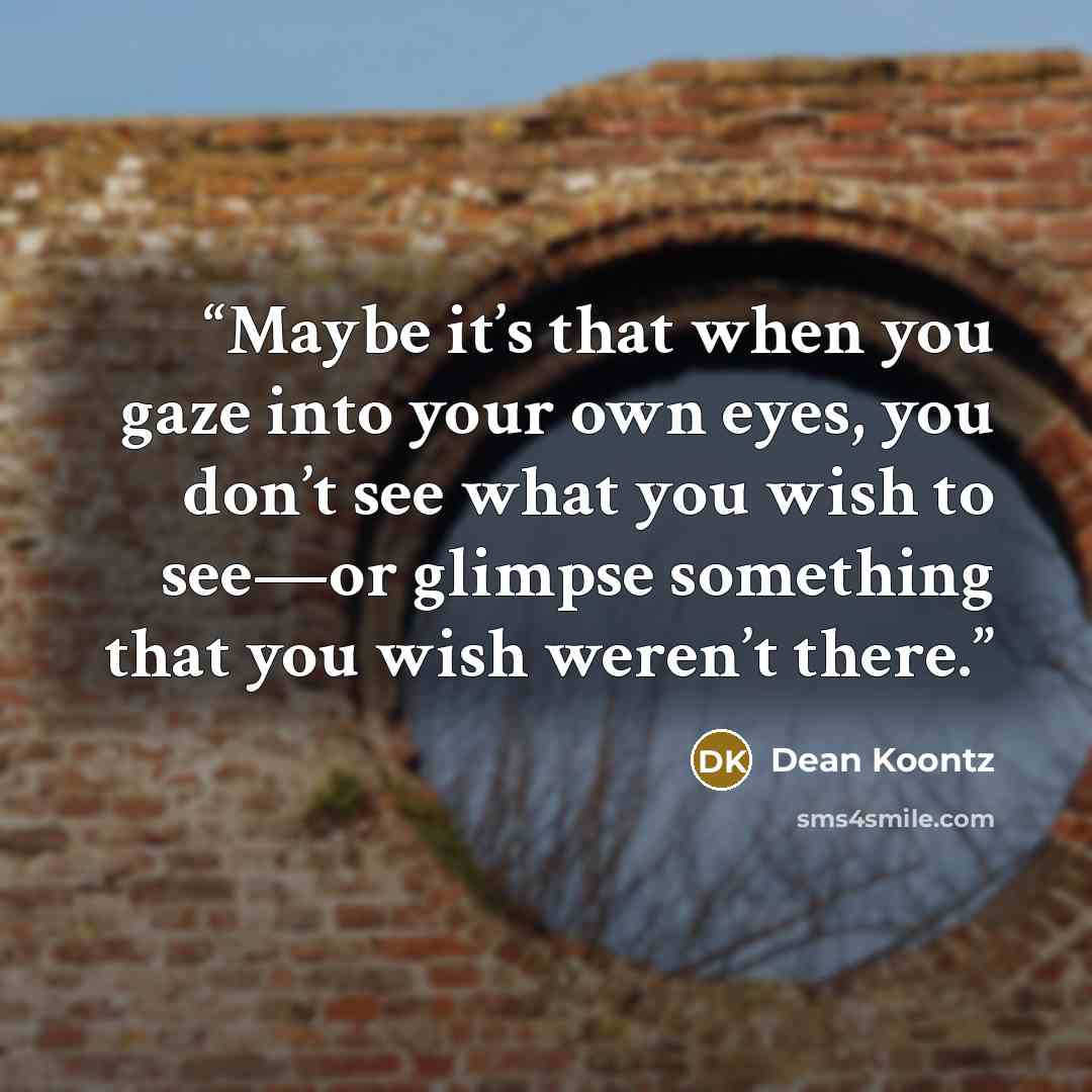 “Maybe it’s that when you gaze into your own eyes, you don’t see what you wish to see—or glimpse something that you wish weren’t there.” quote by Dean Koontz