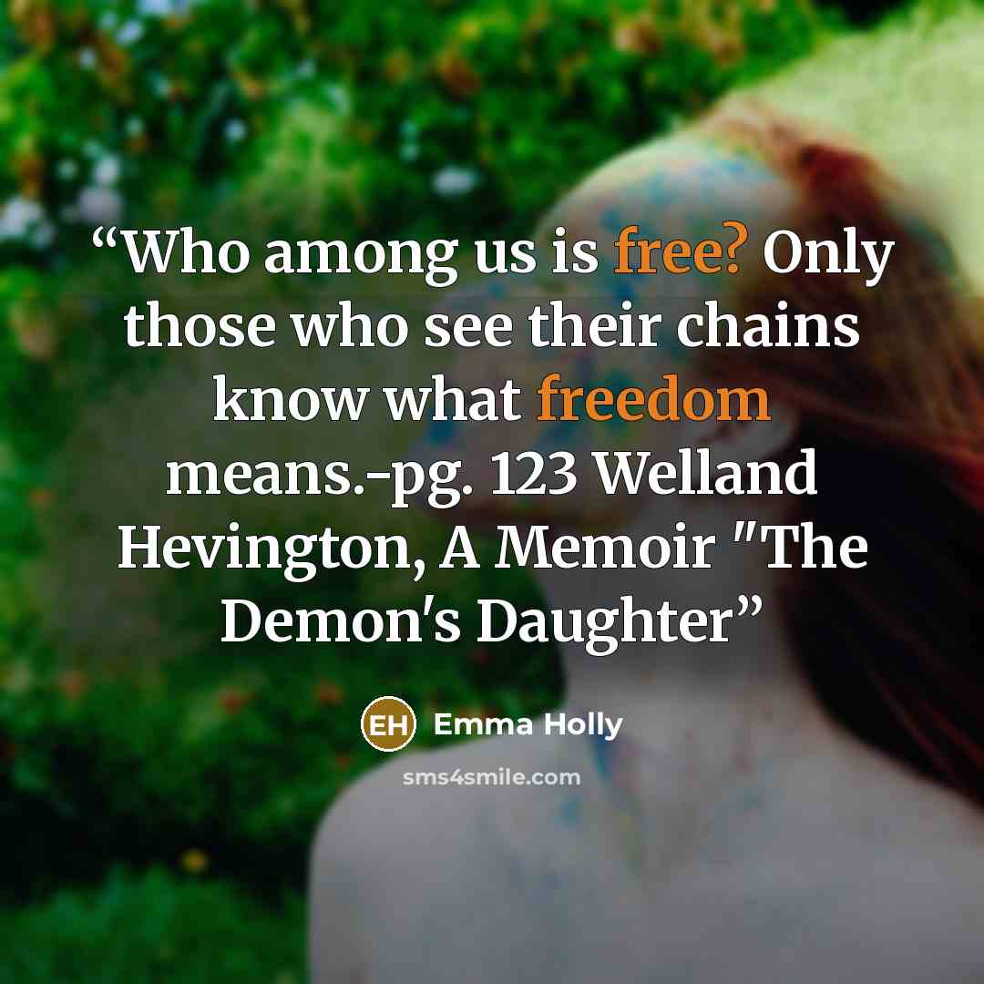 “Who among us is free? Only those who see their chains know what freedom means.-pg. 123 Welland Hevington, A Memoir "The Demon's Daughter” quote by Emma Holly