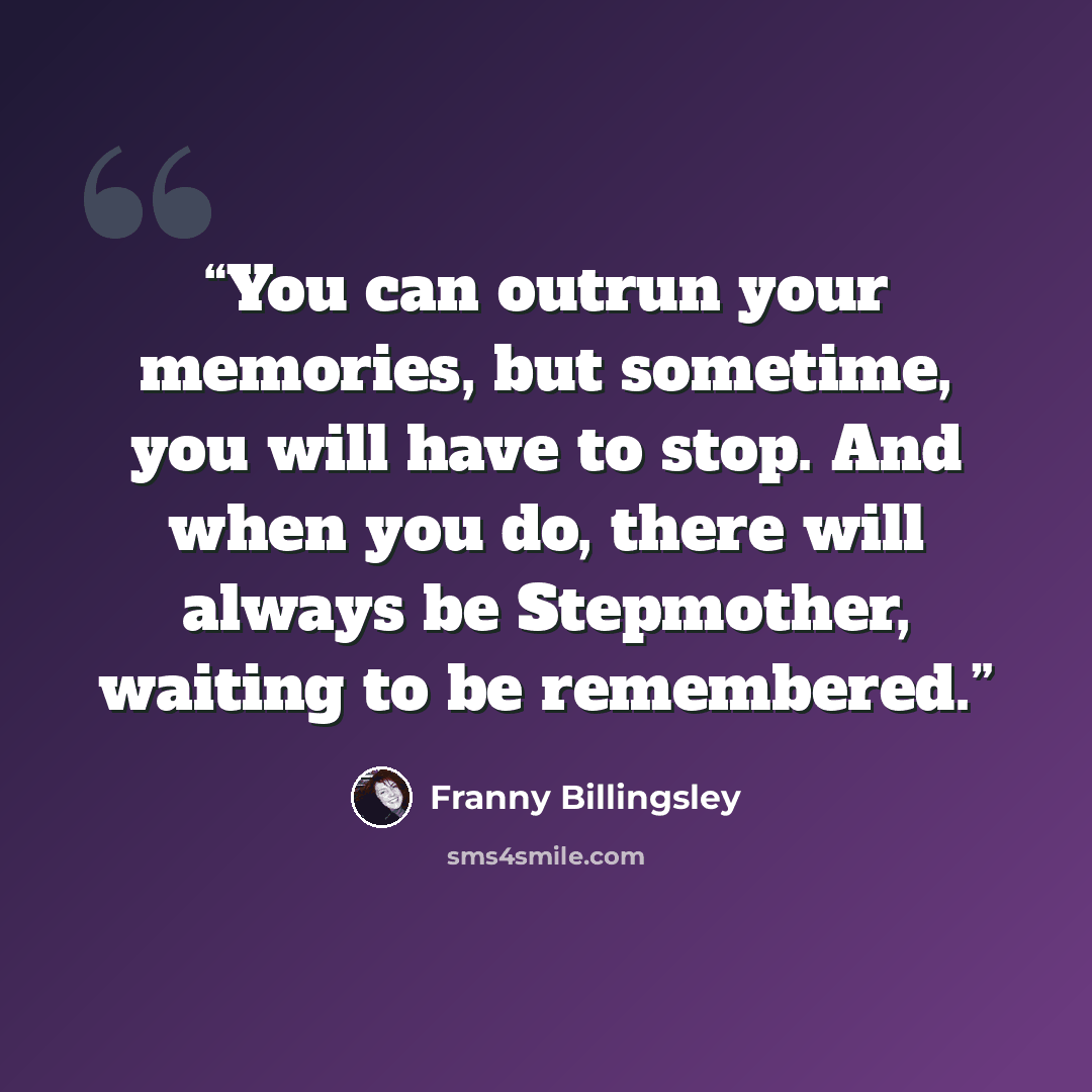 “You can outrun your memories, but sometime, you will have to stop. And when you do, there will always be Stepmother, waiting to be remembered.” quote by Franny Billingsley