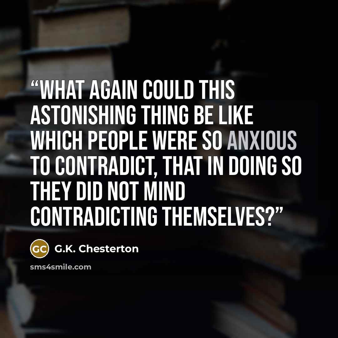 “What again could this astonishing thing be like which people were so anxious to contradict, that in doing so they did not mind contradicting themselves?” quote by G.K. Chesterton