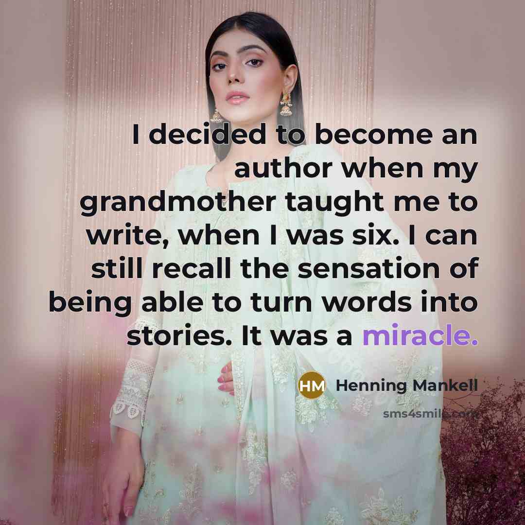 “I decided to become an author when my grandmother taught me to write, when I was six. I can still recall the sensation of being able to turn words into stories. It was a miracle.” quote by Henning Mankell