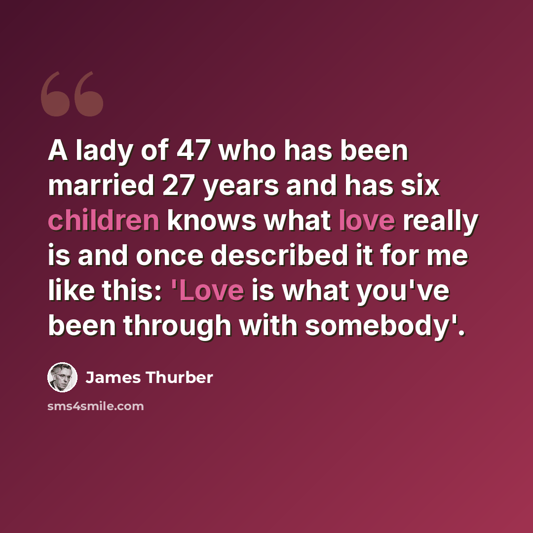 “A lady of 47 who has been married 27 years and has six children knows what love really is and once described it for me like this: 'Love is what you've been through with somebody'.” quote by James Thurber