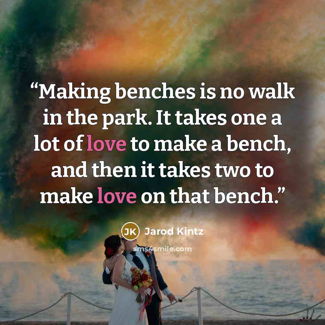 “Making benches is no walk in the park. It takes one a lot of love to make a bench, and then it takes two to make love on that bench.” quote by Jarod Kintz