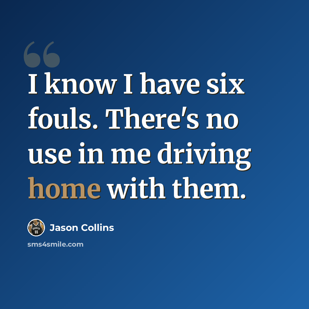 “I know I have six fouls. There's no use in me driving home with them.” quote by Jason Collins