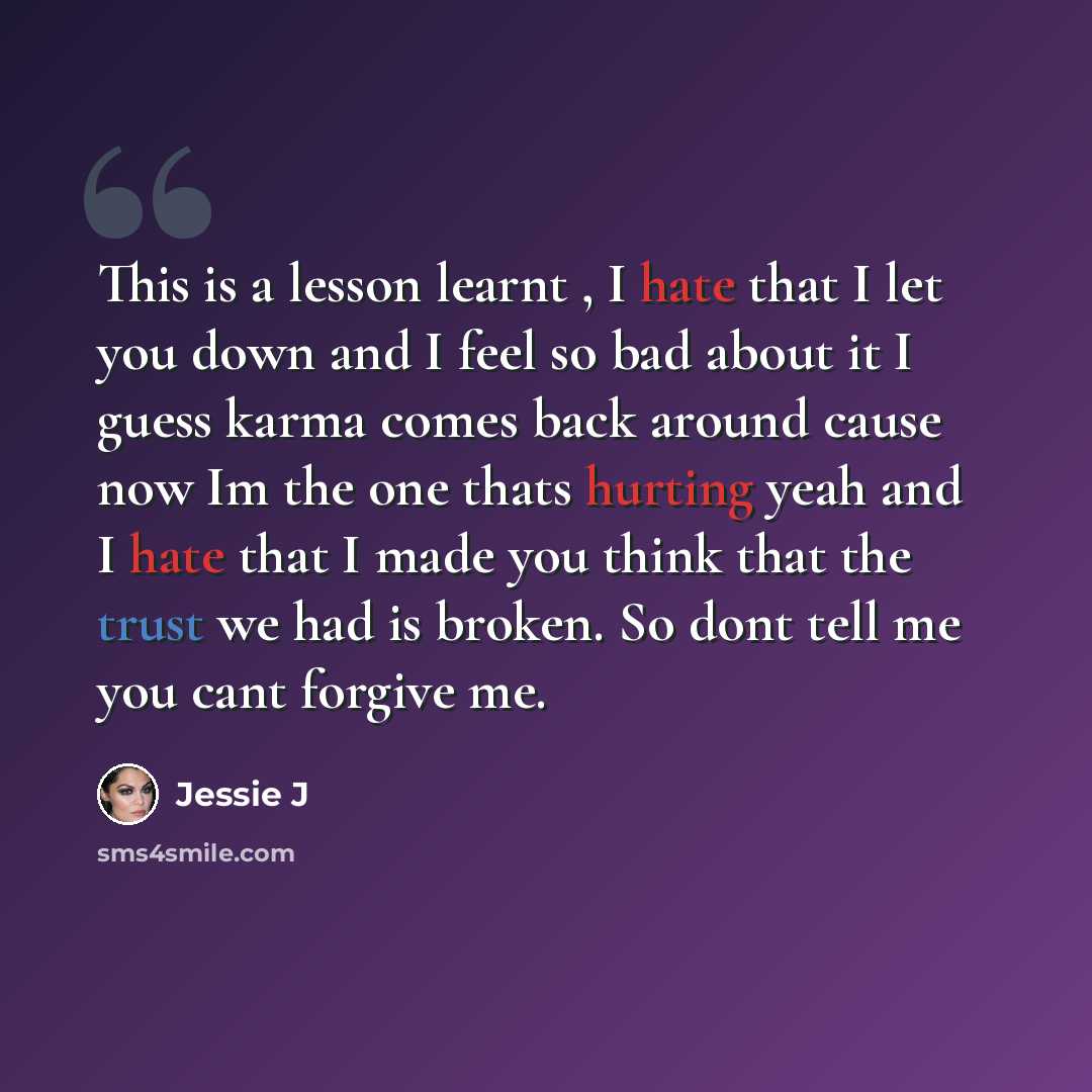 “This is a lesson learnt , I hate that I let you down and I feel so bad about it I guess karma comes back around cause now Im the one thats hurting yeah and I hate that I made you think that the trust we had is broken. So dont tell me you cant forgive me.” quote by Jessie J