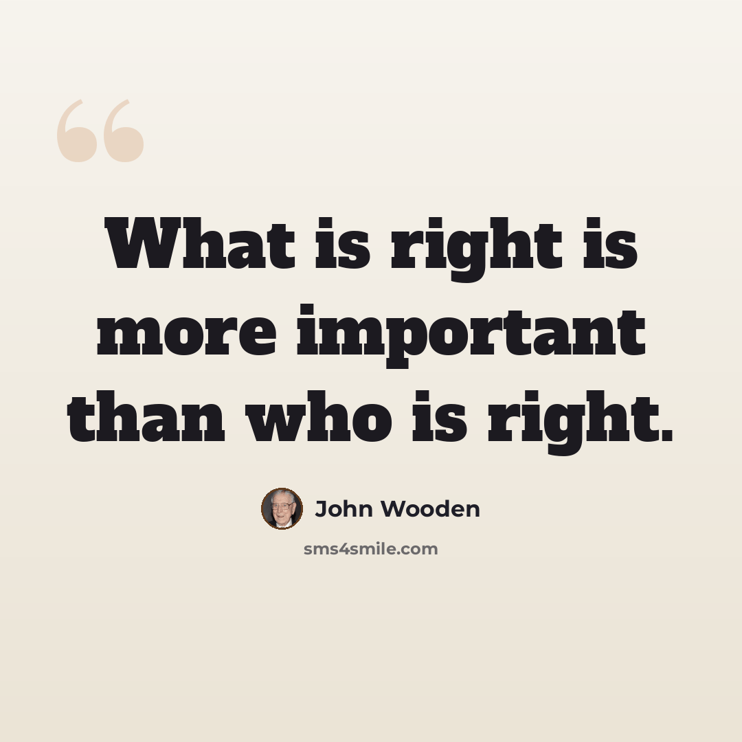 “What is right is more important than who is right.” quote by John Wooden