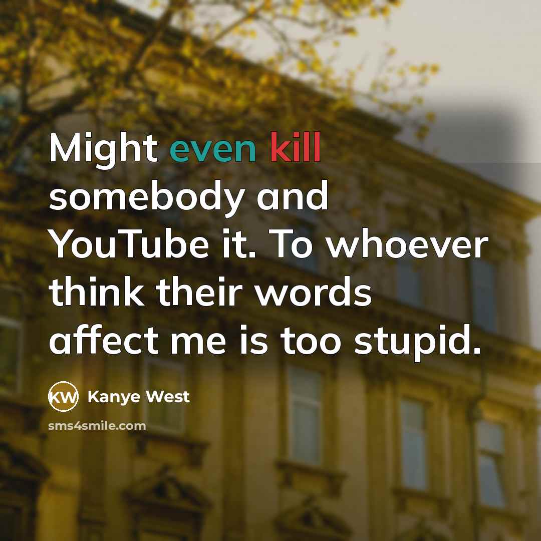 “Might even kill somebody and YouTube it. To whoever think their words affect me is too stupid.” quote by Kanye West