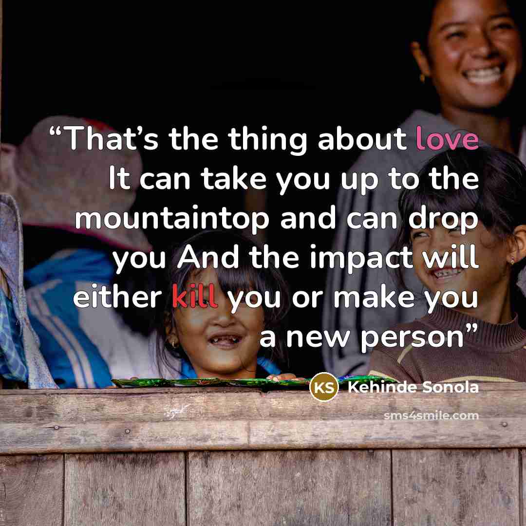 “That’s the thing about love It can take you up to the mountaintop and can drop you And the impact will either kill you or make you a new person” quote by Kehinde Sonola