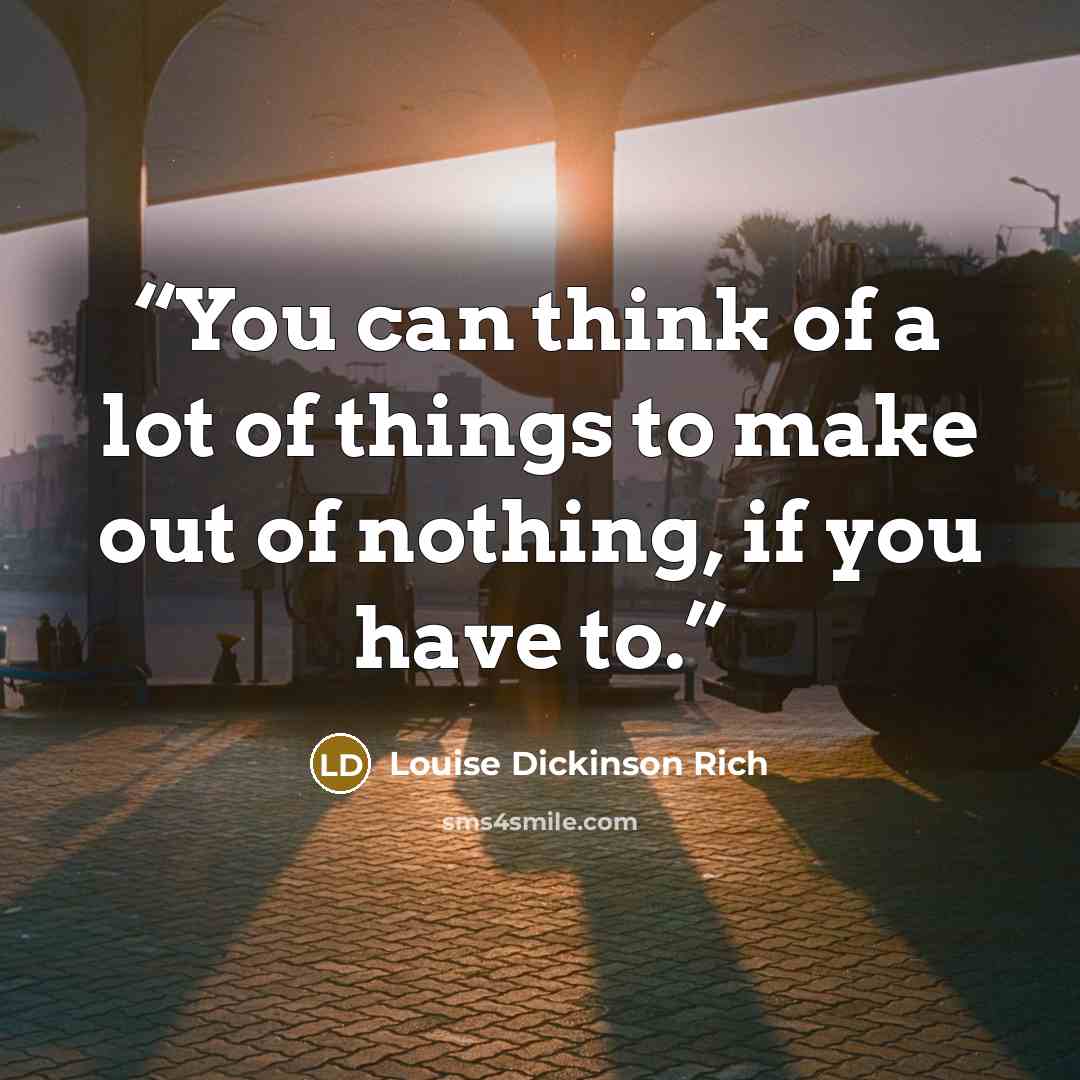 “You can think of a lot of things to make out of nothing, if you have to.” quote by Louise Dickinson Rich