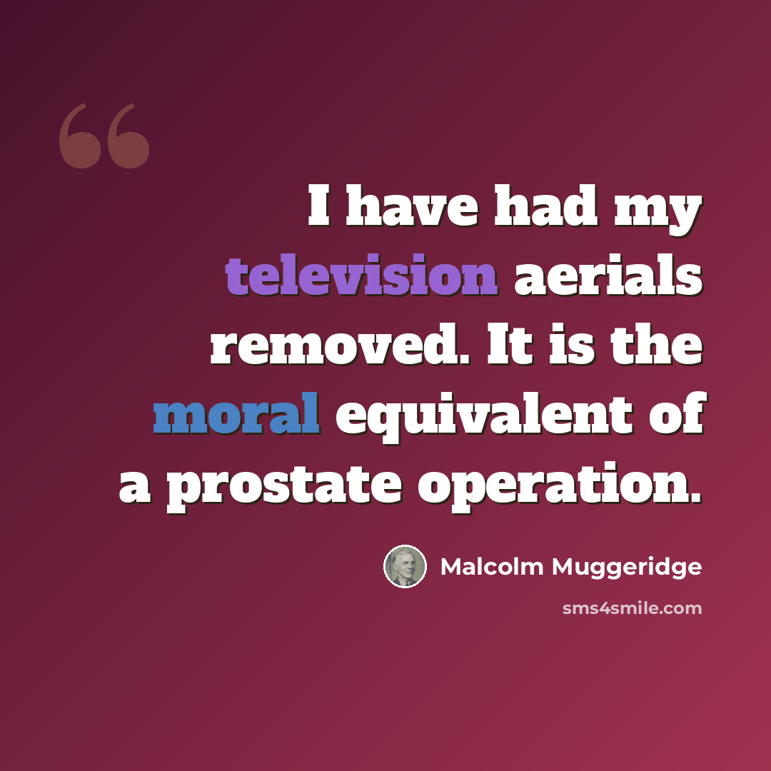 “I have had my television aerials removed. It is the moral equivalent of a prostate operation.” quote by Malcolm Muggeridge