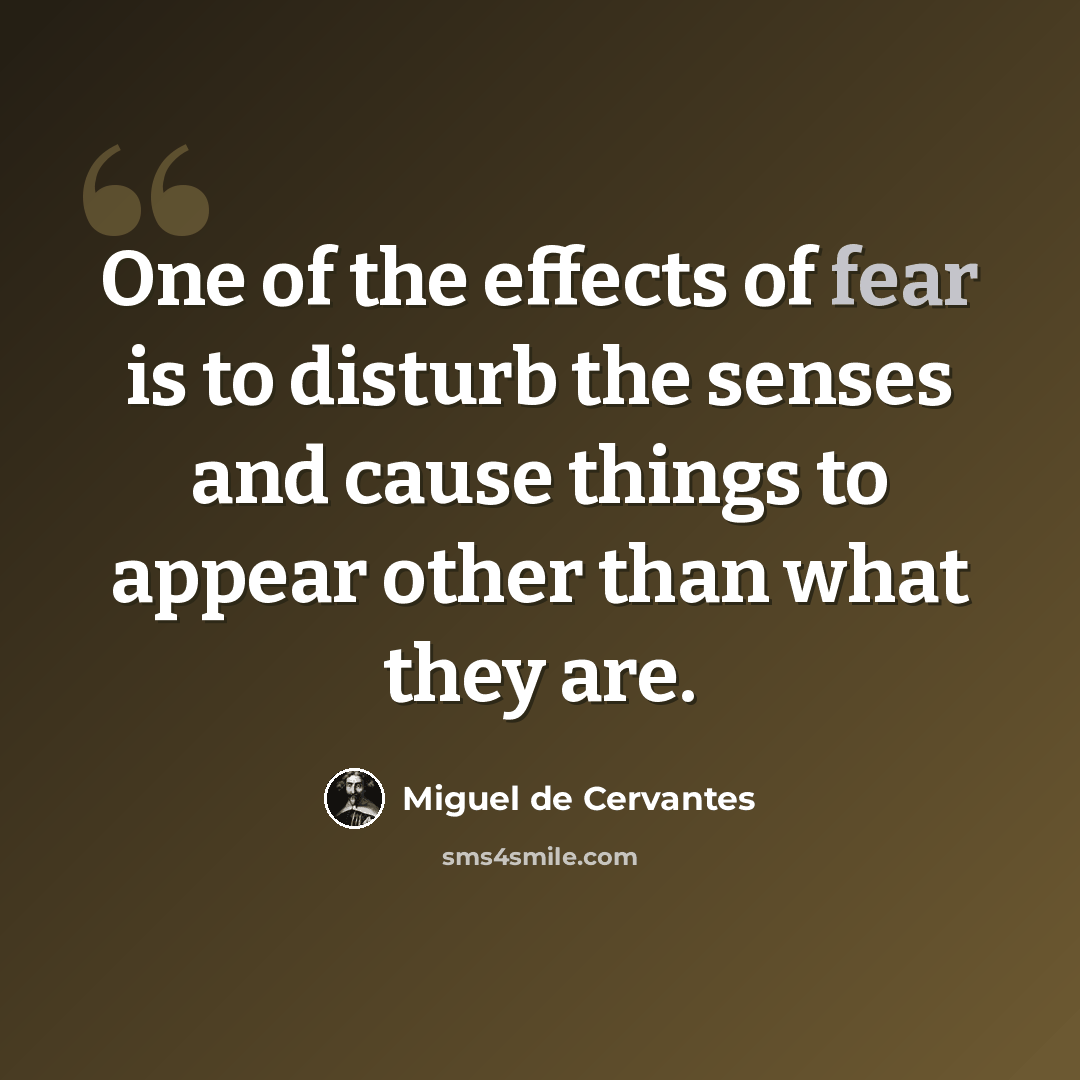 “One of the effects of fear is to disturb the senses and cause things to appear other than what they are.” quote by Miguel de Cervantes