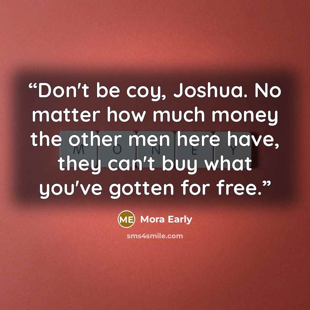 “Don't be coy, Joshua. No matter how much money the other men here have, they can't buy what you've gotten for free.” quote by Mora Early