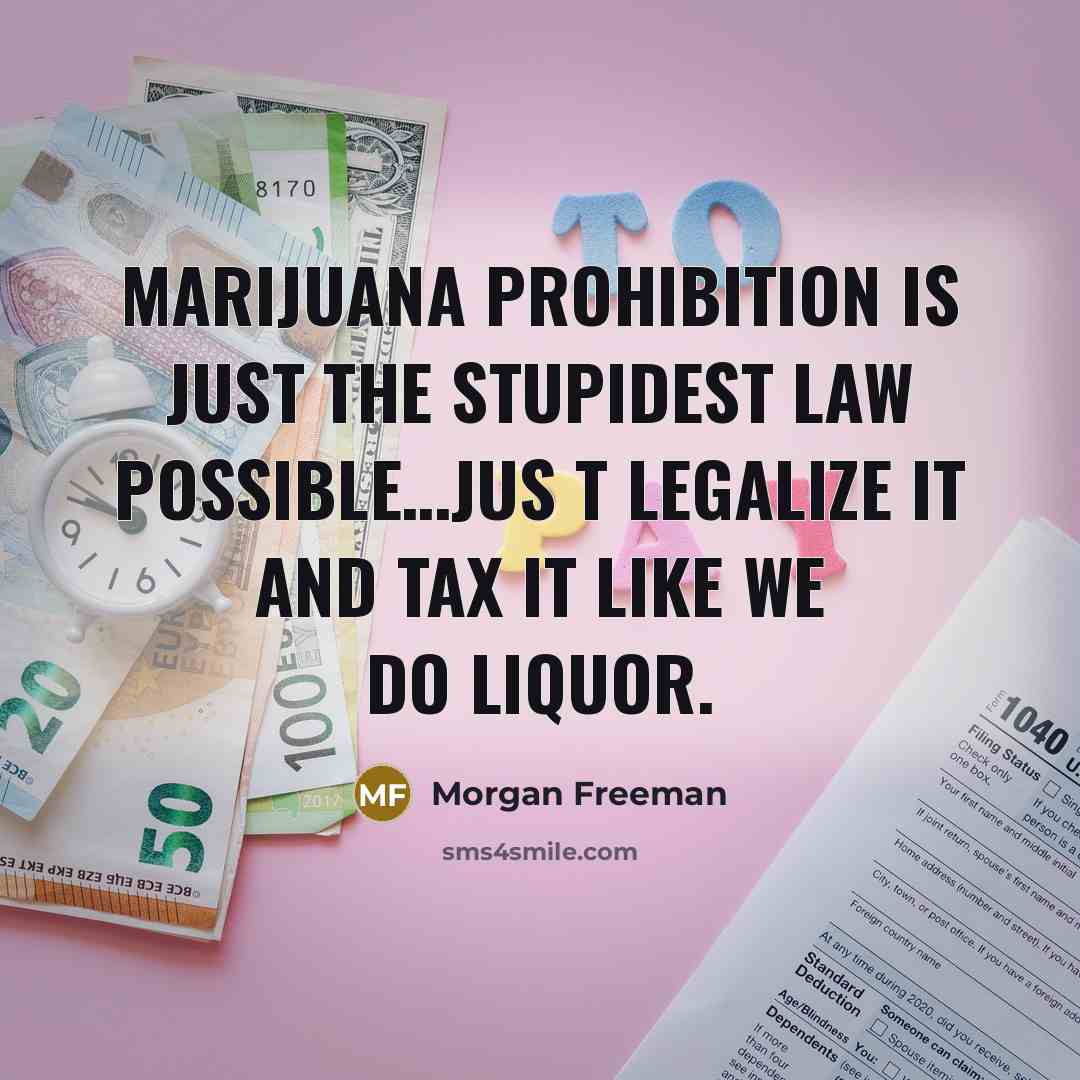 “Marijuana prohibition is just the stupidest law possible…Jus t legalize it and tax it like we do liquor.” quote by Morgan Freeman
