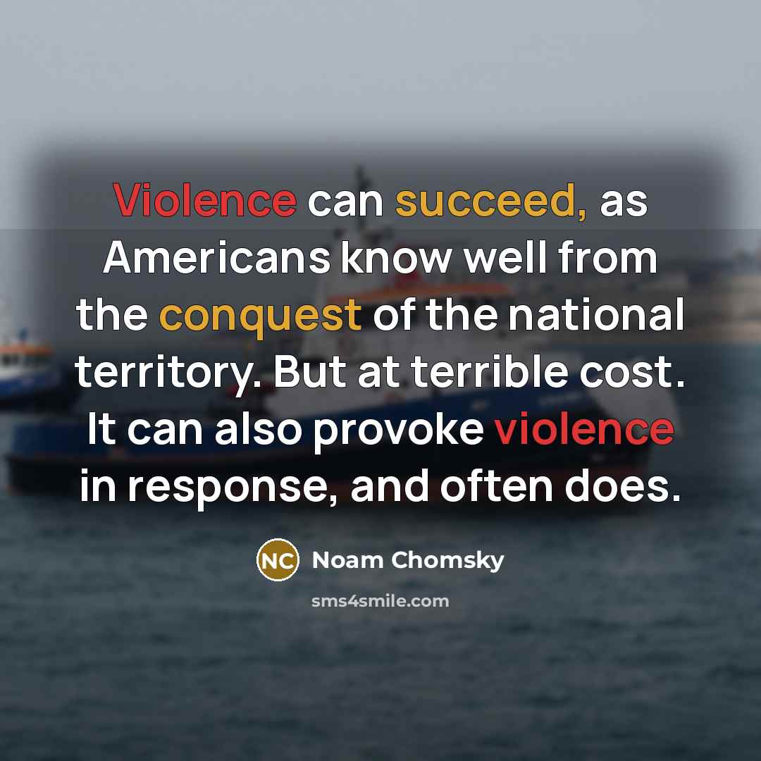 “Violence can succeed, as Americans know well from the conquest of the national territory. But at terrible cost. It can also provoke violence in response, and often does.” quote by Noam Chomsky