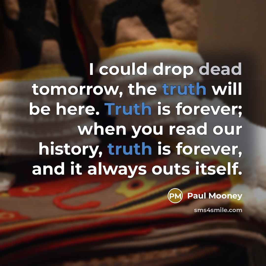 “I could drop dead tomorrow, the truth will be here. Truth is forever; when you read our history, truth is forever, and it always outs itself.” quote by Paul Mooney