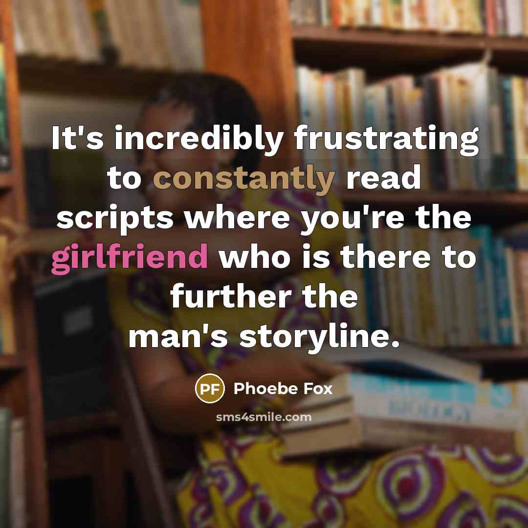 “It's incredibly frustrating to constantly read scripts where you're the girlfriend who is there to further the man's storyline.” quote by Phoebe Fox