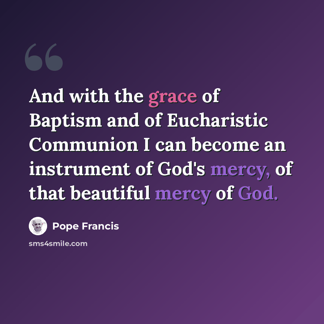 “And with the grace of Baptism and of Eucharistic Communion I can become an instrument of God's mercy, of that beautiful mercy of God.” quote by Pope Francis