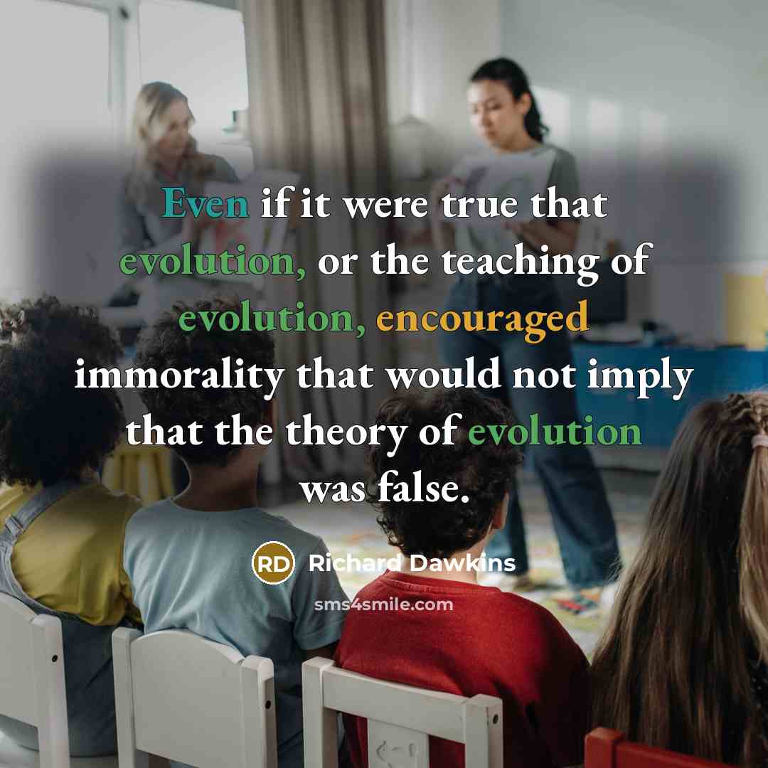 “Even if it were true that evolution, or the teaching of evolution, encouraged immorality that would not imply that the theory of evolution was false.” quote by Richard Dawkins