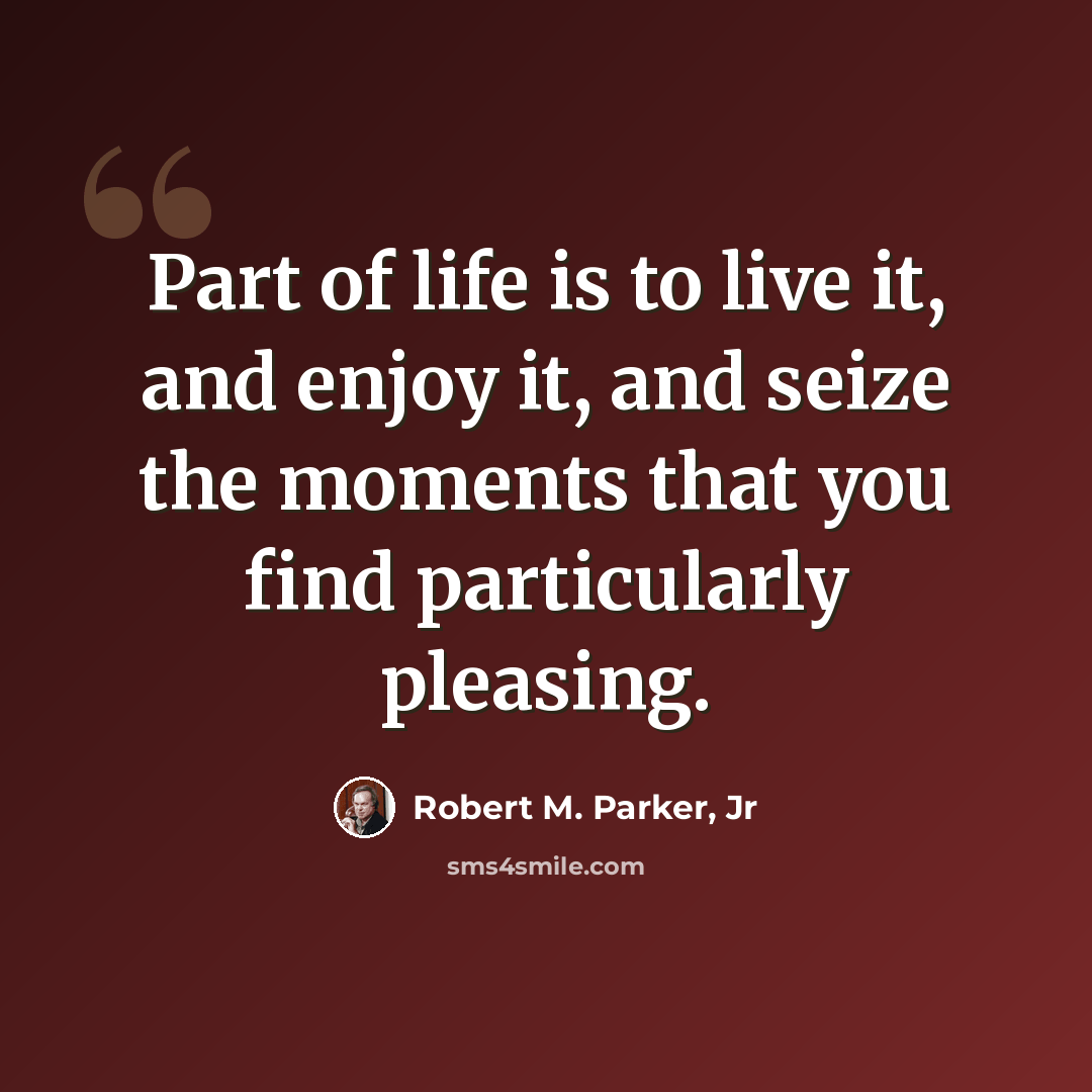 “Part of life is to live it, and enjoy it, and seize the moments that you find particularly pleasing.” quote by Robert M. Parker, Jr