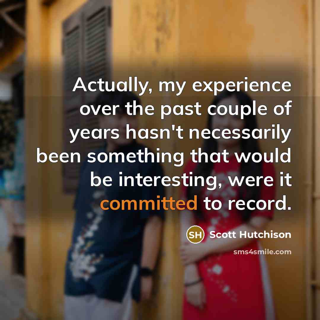 “Actually, my experience over the past couple of years hasn't necessarily been something that would be interesting, were it committed to record.” quote by Scott Hutchison