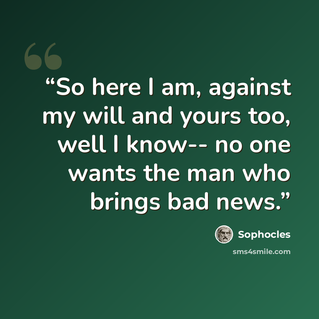 “So here I am, against my will and yours too, well I know-- no one wants the man who brings bad news.” quote by Sophocles