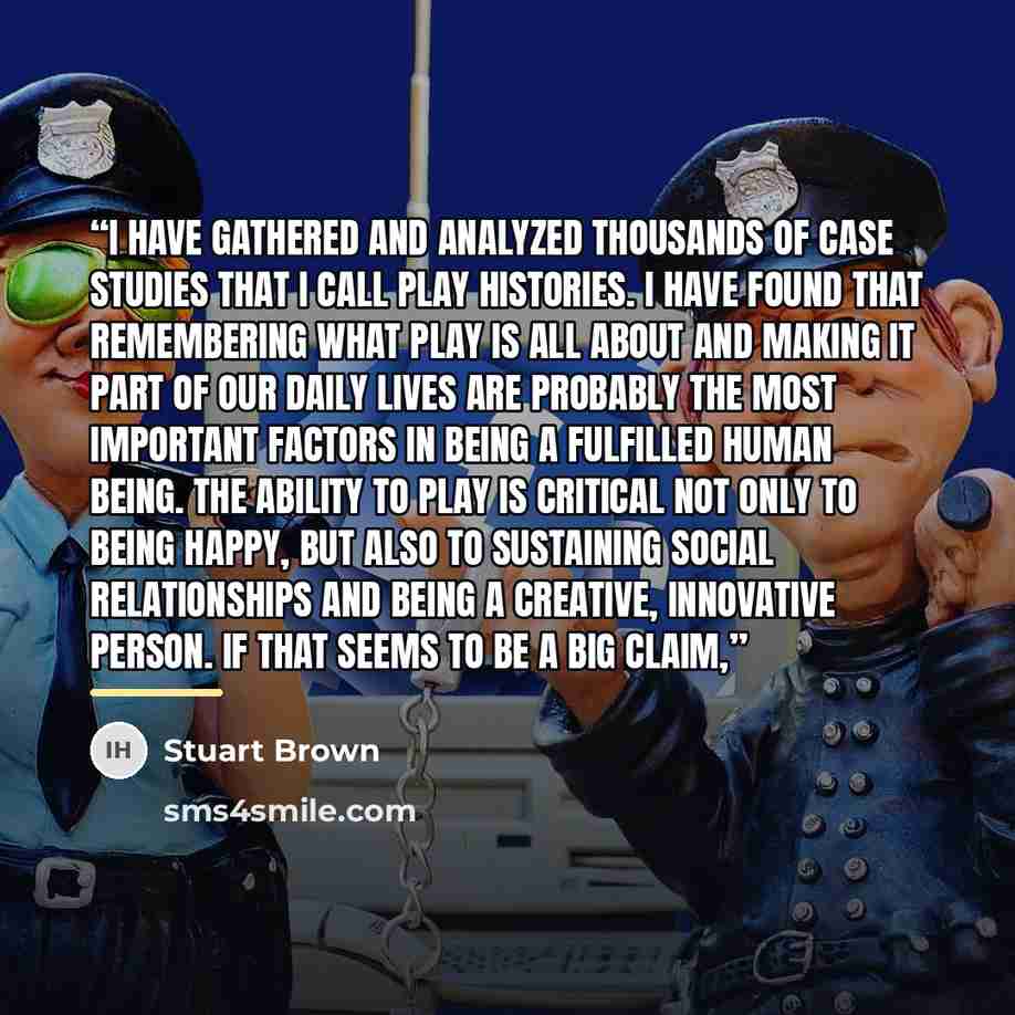 “I have gathered and analyzed thousands of case studies that I call play histories. I have found that remembering what play is all about and making it part of our daily lives are probably the most important factors in being a fulfilled human being. The ability to play is critical not only to being…” quote by Stuart Brown