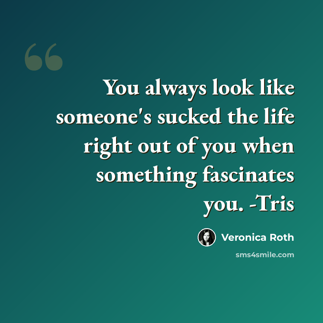 “You always look like someone's sucked the life right out of you when something fascinates you. -Tris” quote by Veronica Roth