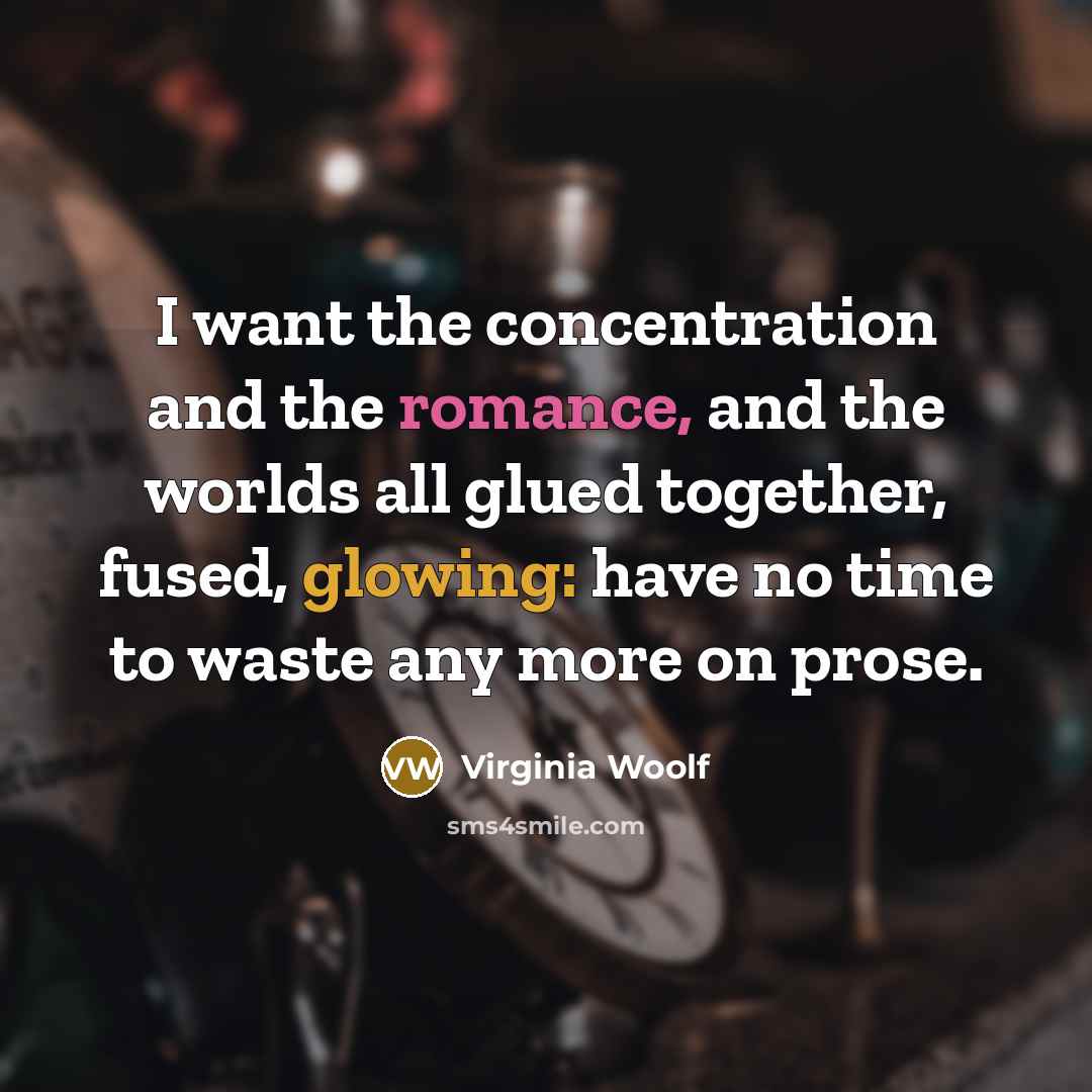 “I want the concentration and the romance, and the worlds all glued together, fused, glowing: have no time to waste any more on prose.” quote by Virginia Woolf