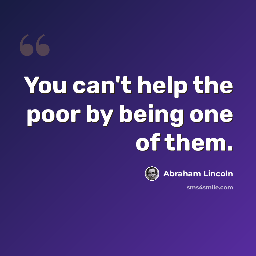 “You can't help the poor by being one of them.” quote by Abraham Lincoln