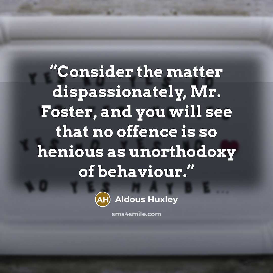 “Consider the matter dispassionately, Mr. Foster, and you will see that no offence is so henious as unorthodoxy of behaviour.” quote by Aldous Huxley
