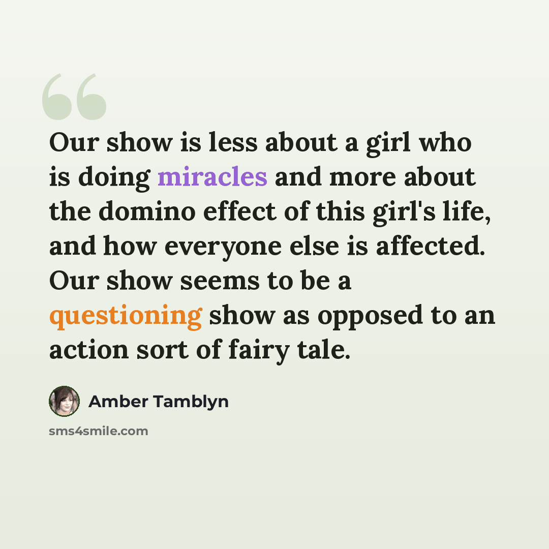 “Our show is less about a girl who is doing miracles and more about the domino effect of this girl's life, and how everyone else is affected. Our show seems to be a questioning show as opposed to an action sort of fairy tale.” quote by Amber Tamblyn