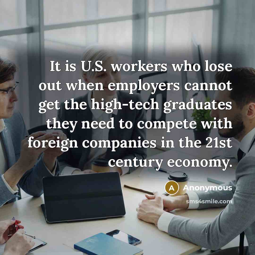 “It is U.S. workers who lose out when employers cannot get the high-tech graduates they need to compete with foreign companies in the 21st century economy.” quote by Anonymous