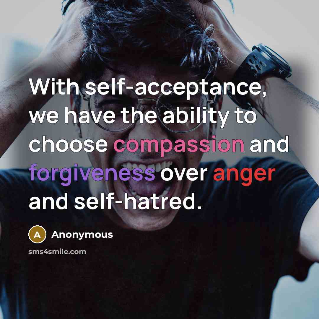 “With self-acceptance, we have the ability to choose compassion and forgiveness over anger and self-hatred.” quote by Anonymous