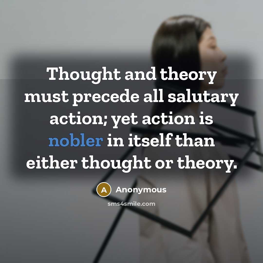 “Thought and theory must precede all salutary action; yet action is nobler in itself than either thought or theory.” quote by Anonymous