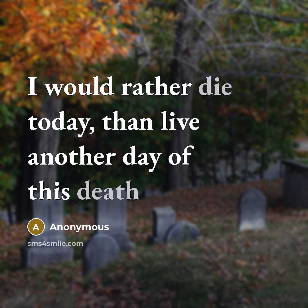 “I would rather die today, than live another day of this death” quote by Anonymous