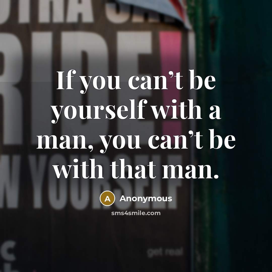 “If you can’t be yourself with a man, you can’t be with that man.” quote by Anonymous